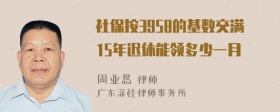 社保按3958的基数交满15年迟休能领多少一月