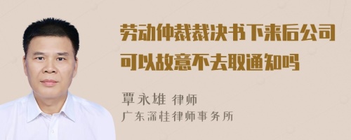 劳动仲裁裁决书下来后公司可以故意不去取通知吗