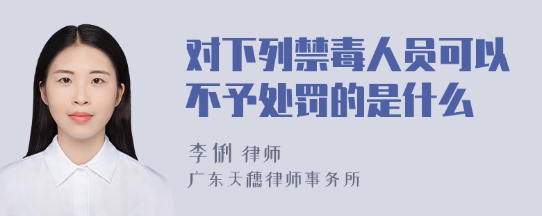 对下列禁毒人员可以不予处罚的是什么