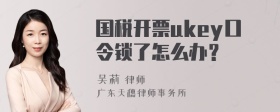 国税开票ukey口令锁了怎么办？