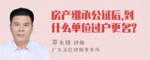 房产继承公证后,到什么单位过户更名?