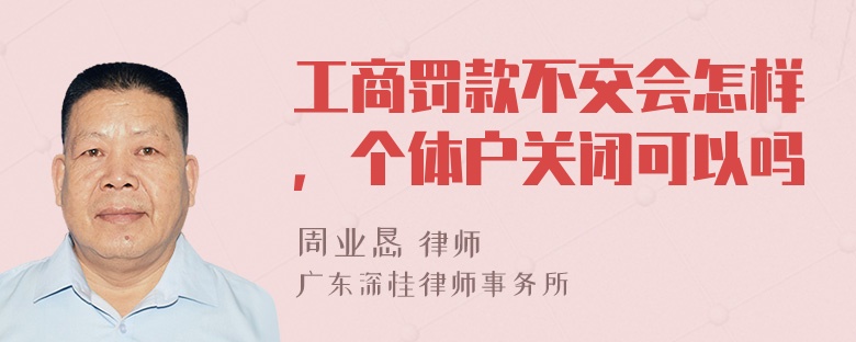 工商罚款不交会怎样，个体户关闭可以吗