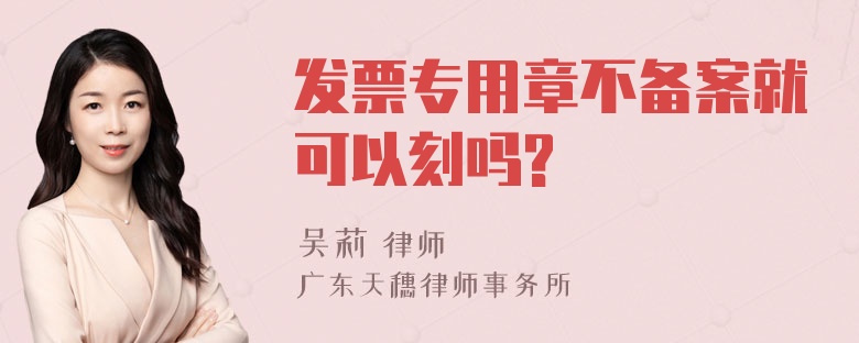 发票专用章不备案就可以刻吗?