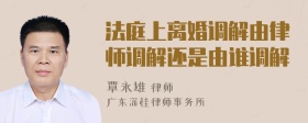 法庭上离婚调解由律师调解还是由谁调解