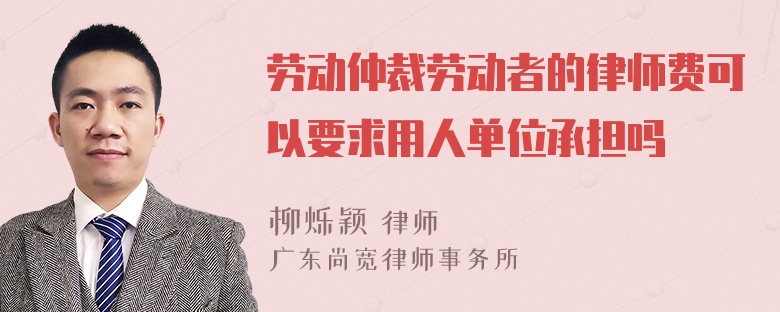 劳动仲裁劳动者的律师费可以要求用人单位承担吗