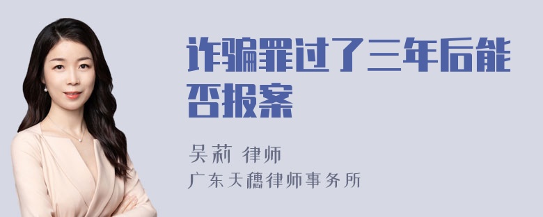 诈骗罪过了三年后能否报案