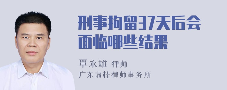 刑事拘留37天后会面临哪些结果