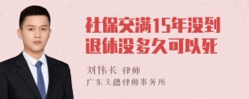 社保交满15年没到退休没多久可以死