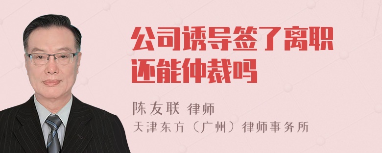 公司诱导签了离职 还能仲裁吗