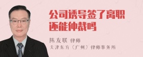 公司诱导签了离职 还能仲裁吗