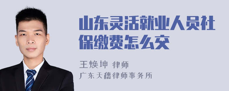 山东灵活就业人员社保缴费怎么交