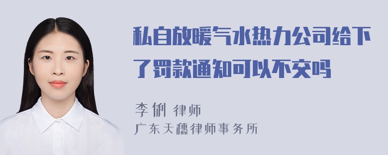 私自放暖气水热力公司给下了罚款通知可以不交吗