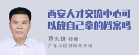 西安人才交流中心可以放自己拿的档案吗