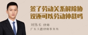 签了劳动关系解除协议还可以劳动仲裁吗