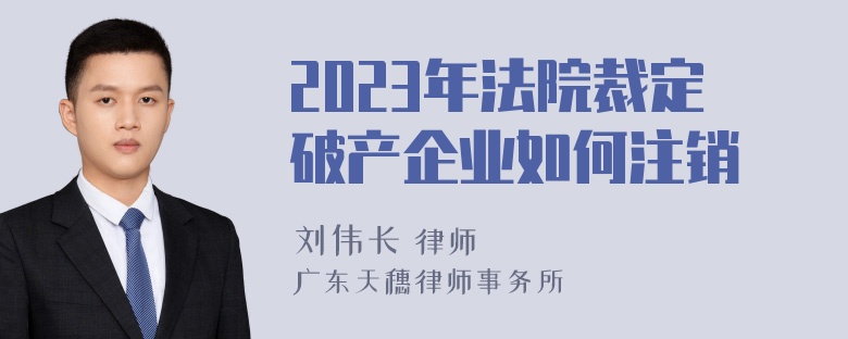 2023年法院裁定破产企业如何注销