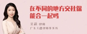 在不同的地方交社保能合一起吗