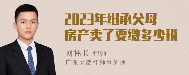 2023年继承父母房产卖了要缴多少税