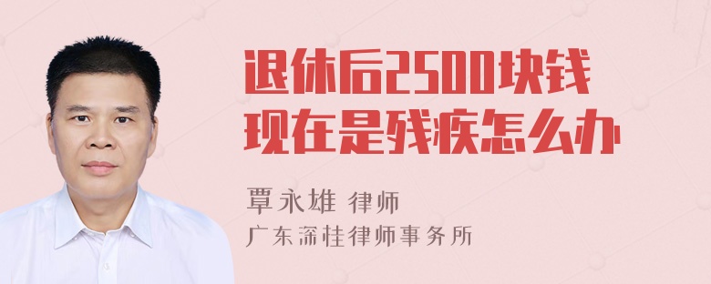 退休后2500块钱现在是残疾怎么办