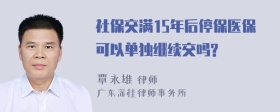 社保交满15年后停保医保可以单独继续交吗?