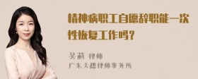 精神病职工自愿辞职能一次性恢复工作吗？