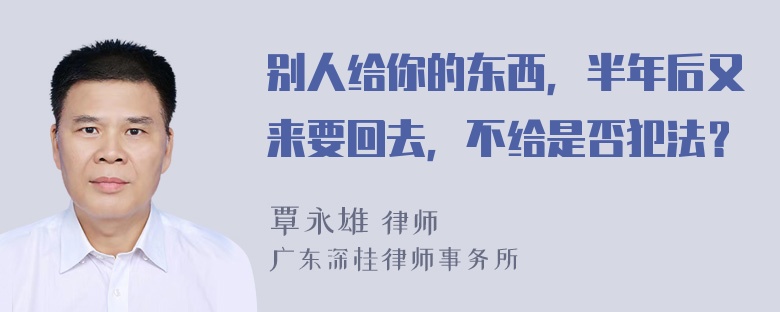 别人给你的东西，半年后又来要回去，不给是否犯法？