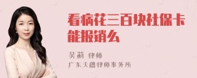 看病花三百块社保卡能报销么