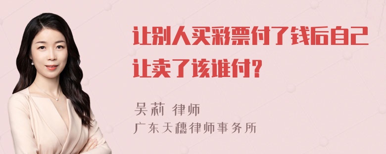 让别人买彩票付了钱后自己让卖了该谁付？