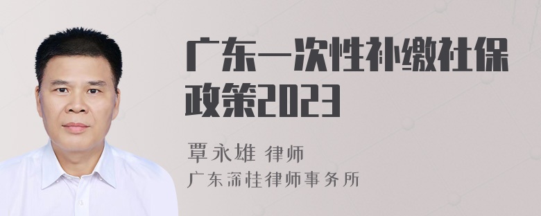 广东一次性补缴社保政策2023