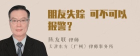 朋友失踪 可不可以报警？