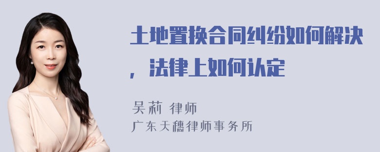 土地置换合同纠纷如何解决，法律上如何认定