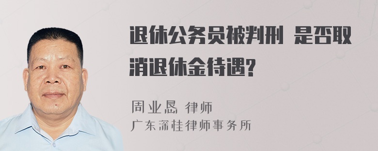 退休公务员被判刑 是否取消退休金待遇?