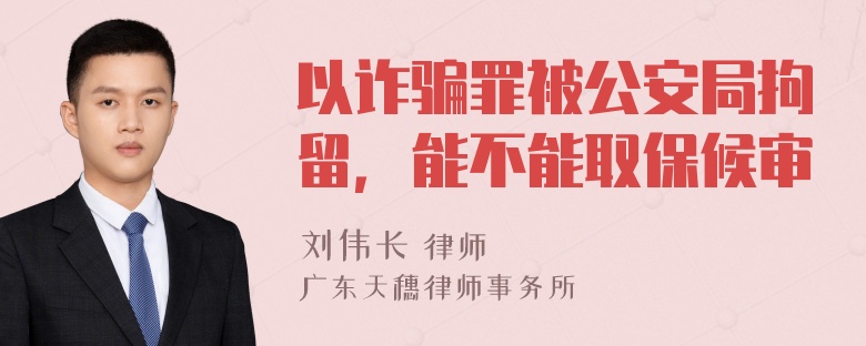 以诈骗罪被公安局拘留，能不能取保候审