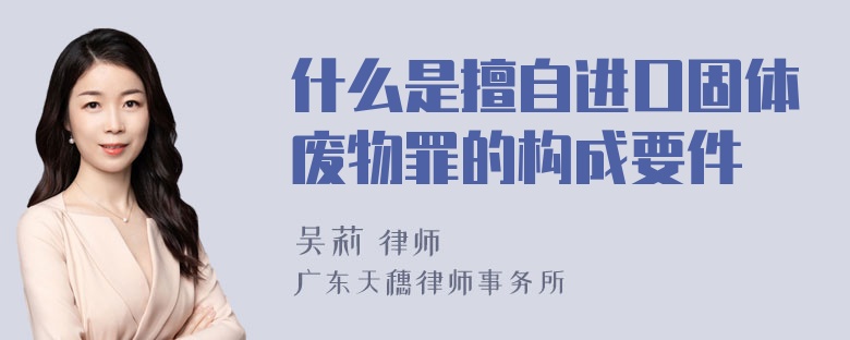 什么是擅自进口固体废物罪的构成要件