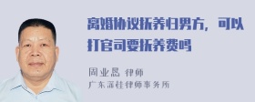 离婚协议抚养归男方，可以打官司要抚养费吗