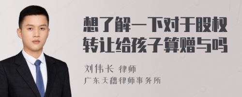 想了解一下对于股权转让给孩子算赠与吗