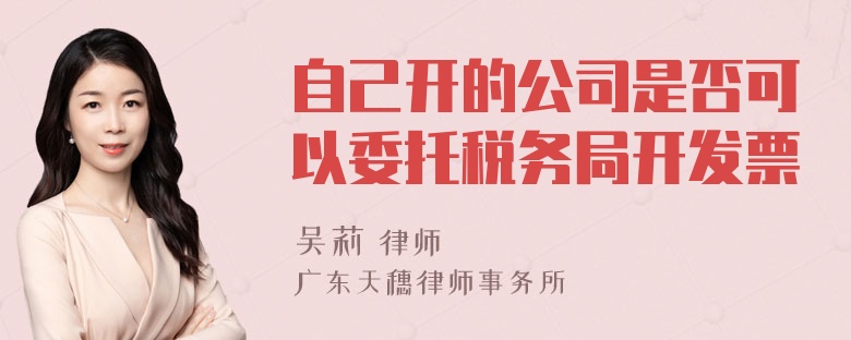 自己开的公司是否可以委托税务局开发票