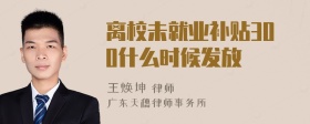 离校未就业补贴300什么时候发放