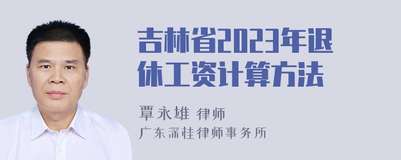 吉林省2023年退休工资计算方法