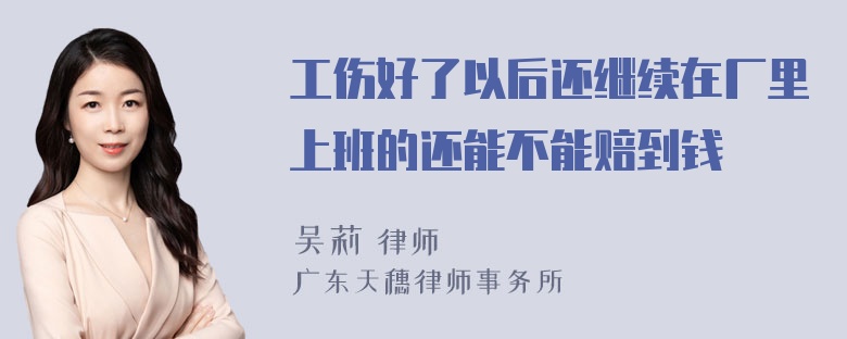 工伤好了以后还继续在厂里上班的还能不能赔到钱