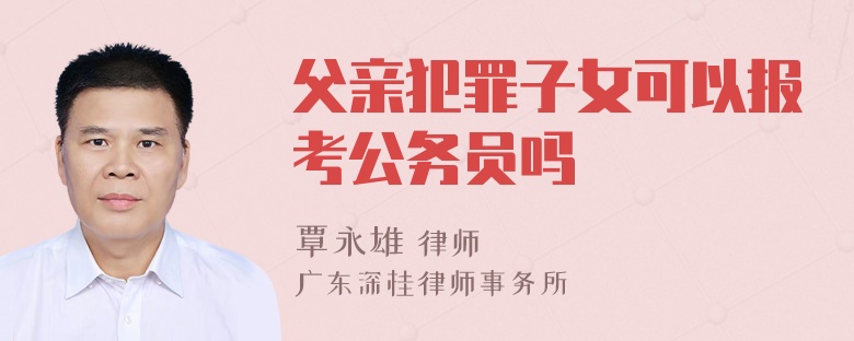 父亲犯罪子女可以报考公务员吗