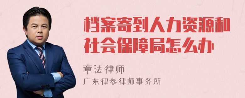 档案寄到人力资源和社会保障局怎么办