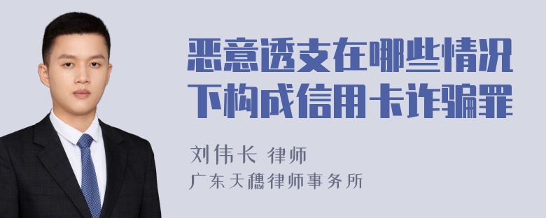 恶意透支在哪些情况下构成信用卡诈骗罪