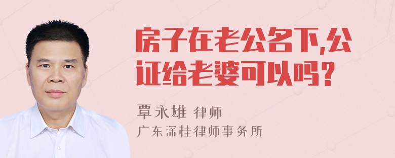 房子在老公名下,公证给老婆可以吗？