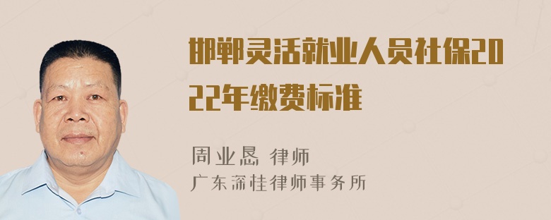 邯郸灵活就业人员社保2022年缴费标准