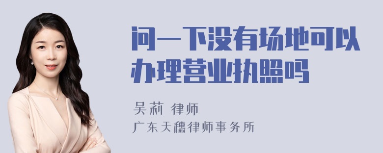 问一下没有场地可以办理营业执照吗