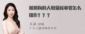 被刑拘的人取保候审要怎么操作? ? ?