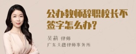 公办教师辞职校长不签字怎么办?