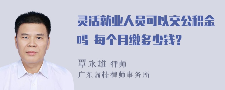 灵活就业人员可以交公积金吗 每个月缴多少钱？