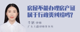 房屋不能办理房产证属于行政类纠纷吗?