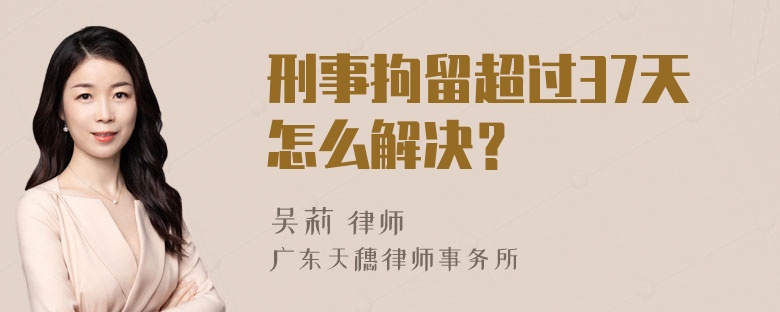 刑事拘留超过37天怎么解决？